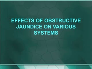 EFFECTS OF OBSTRUCTIVE
JAUNDICE ON VARIOUS
SYSTEMS
 