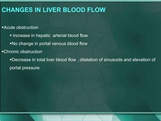 CHANGES IN LIVER BLOOD FLOW
Acute obstruction
 increase in hepatic arterial blood flow
No change in portal venous blood flow
Chronic obstruction
Decrease in total liver blood flow , dilatation of sinusoids and elevation of
portal pressure
 