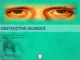 OBSTRUCTIVE JAUNDICE
Presented by: Dr. Anum Arif
Resident 1 (Surgical Unit 2)
1
 