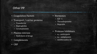 Other PP
▪ Coagulation Factors
▪ Transport / carrier proteins
– Transferrin
– Haptoglobin
– Ceruloplasmin
▪ Plasma esterase
– Hydrolysis of drugs
▪ Complements
▪ CRP
▪ Hormones
– IGF -1
– Thrombopoietin
– Hepcidin
▪ Protease Inhibitors
– α₁- antitrypsin
– α₂ - antiplasmin
– Antithrombin III
 