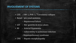 INVOLVEMENT OF SYSTEMS
▪ CVS - TBV , PVR , Circulatory collapse
▪ Renal - pre renal azotemia
- Hepatorenal failure
▪ GIT - Hm’ gastritis & stress ulcers
▪ RS - Arterial Hypoxemia
- vulnerability to pulmonary infection
- Hepatopulmonary syndrome
▪ CNS - Hepatic encephalopathy
 