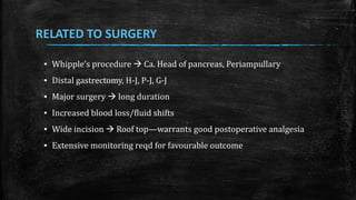 RELATED TO SURGERY
▪ Whipple’s procedure  Ca. Head of pancreas, Periampullary
▪ Distal gastrectomy, H-J, P-J, G-J
▪ Major surgery  long duration
▪ Increased blood loss/fluid shifts
▪ Wide incision  Roof top—warrants good postoperative analgesia
▪ Extensive monitoring reqd for favourable outcome
 