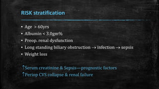 RISK stratification
▪ Age > 60yrs
▪ Albumin < 3.0gm%
▪ Preop. renal dysfunction
▪ Long standing biliary obstruction  infection  sepsis
▪ Weight loss
Serum creatinine & Sepsis—prognostic factors
Periop CVS collapse & renal failure
 