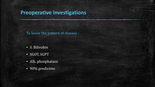 Preoperative Investigations
To know the pattern of disease :
▪ S. Bilirubin
▪ SGOT, SGPT
▪ Alk. phosphatase
▪ 90% predictive
 