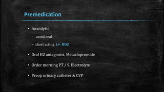 Premedication
▪ Anxiolytic
– avoid oral
– short acting i.v BDZ
▪ Oral H2 antagonist, Metaclopromide
▪ Order morning PT / S. Electrolyte
▪ Preop urinary catheter & CVP
 