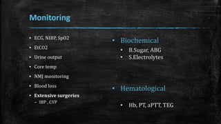 Monitoring
▪ ECG, NIBP, SpO2
▪ EtCO2
▪ Urine output
▪ Core temp
▪ NMJ monitoring
▪ Blood loss
▪ Extensive surgeries
– IBP , CVP
• Biochemical
• B.Sugar, ABG
• S.Electrolytes
• Hematological
• Hb, PT, aPTT, TEG
 
