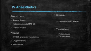 IV Anaesthetics
▪ Ketamine
– Little or no effect on HBF
▪ Thiopentone
– Protein bound
– Titrated doses
▪ General rules
– Titrated dosage
– Maintain adequate MAP, CO
– IV Fluid volume
▪ Propofol
–  THBF, splanchnic vasodilation
– Oxygen delivery
– Anti-oxidant
 