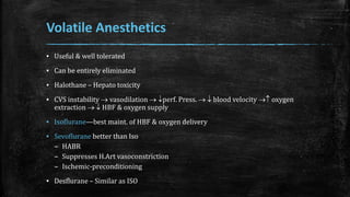 Volatile Anesthetics
▪ Useful & well tolerated
▪ Can be entirely eliminated
▪ Halothane – Hepato toxicity
▪ CVS instability  vasodilation  perf. Press.   blood velocity  oxygen
extraction   HBF & oxygen supply
▪ Isoflurane—best maint. of HBF & oxygen delivery
▪ Sevoflurane better than Iso
– HABR
– Suppresses H.Art vasoconstriction
– Ischemic-preconditioning
▪ Desflurane – Similar as ISO
 