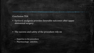 Conclusion TEA
▪ Epidural analgesia provides favorable outcomes after upper
abdominal surgery
▪ The success and safety of the procedure rely on
– Expertise in the procedure
– Pharmacologic selection.
 