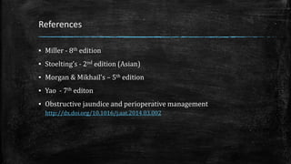 References
▪ Miller - 8th edition
▪ Stoelting’s - 2nd edition (Asian)
▪ Morgan & Mikhail’s – 5th edition
▪ Yao - 7th editon
▪ Obstructive jaundice and perioperative management
http://dx.doi.org/10.1016/j.aat.2014.03.002
 