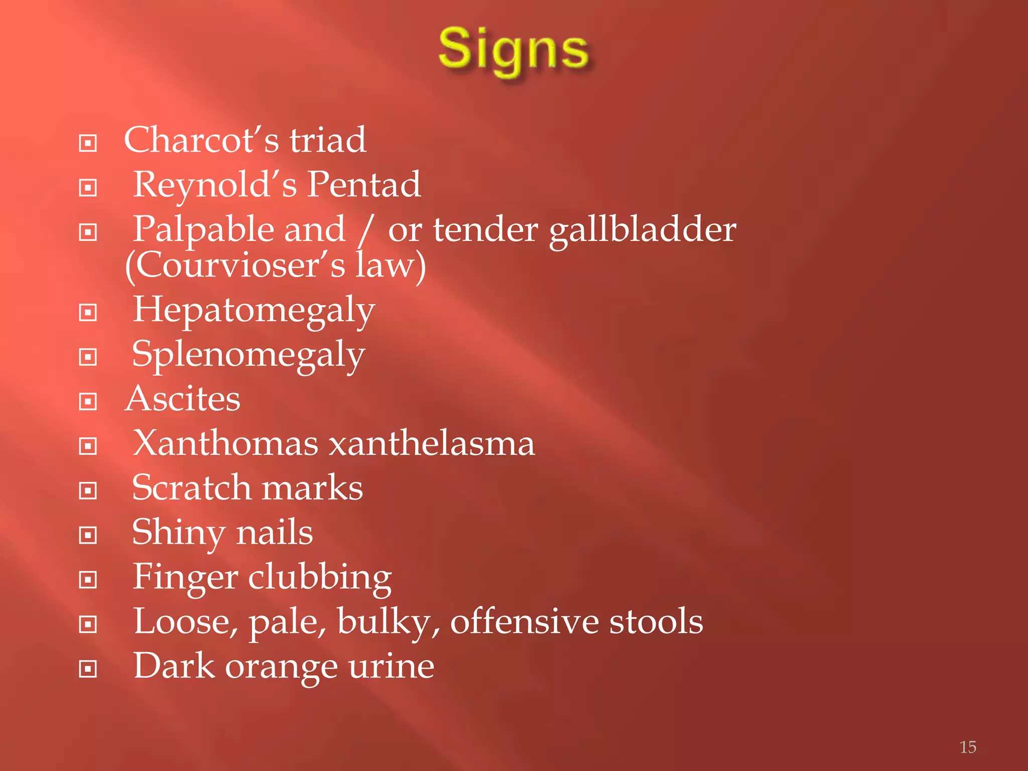  Charcot’s triad
 Reynold’s Pentad
 Palpable and / or tender gallbladder
(Courvioser’s law)
 Hepatomegaly
 Splenomegaly
 Ascites
 Xanthomas xanthelasma
 Scratch marks
 Shiny nails
 Finger clubbing
 Loose, pale, bulky, offensive stools
 Dark orange urine
15
 