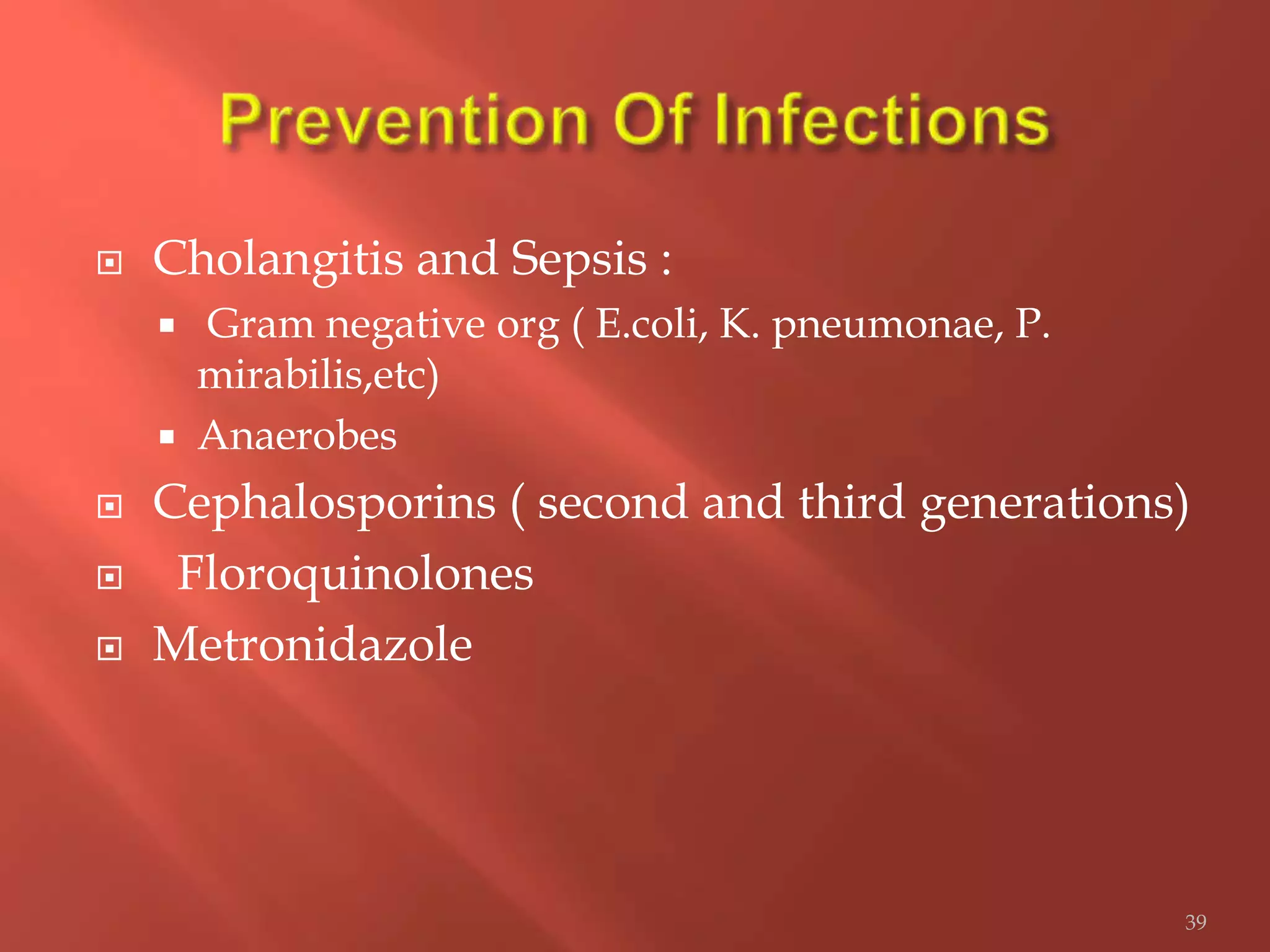  Cholangitis and Sepsis :
 Gram negative org ( E.coli, K. pneumonae, P.
mirabilis,etc)
 Anaerobes
 Cephalosporins ( second and third generations)
 Floroquinolones
 Metronidazole
39
 