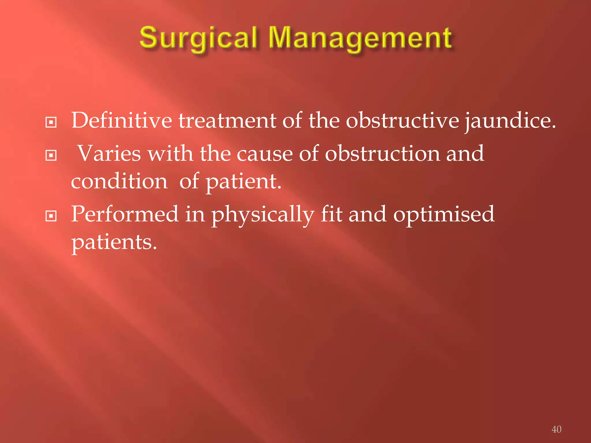  Definitive treatment of the obstructive jaundice.
 Varies with the cause of obstruction and
condition of patient.
 Performed in physically fit and optimised
patients.
40
 