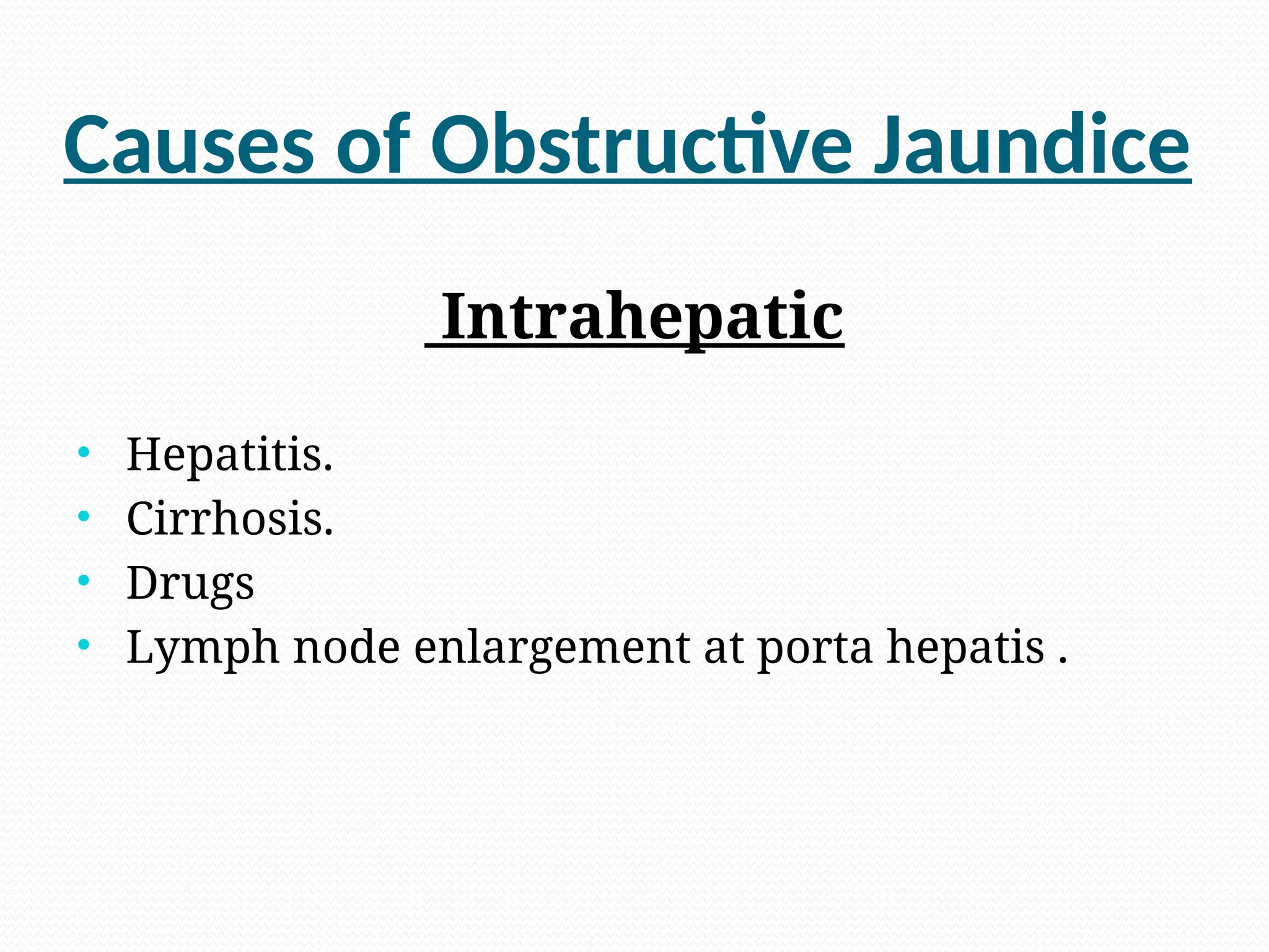 Causes of Obstructive Jaundice
Intrahepatic
• Hepatitis.
• Cirrhosis.
• Drugs
• Lymph node enlargement at porta hepatis .
 