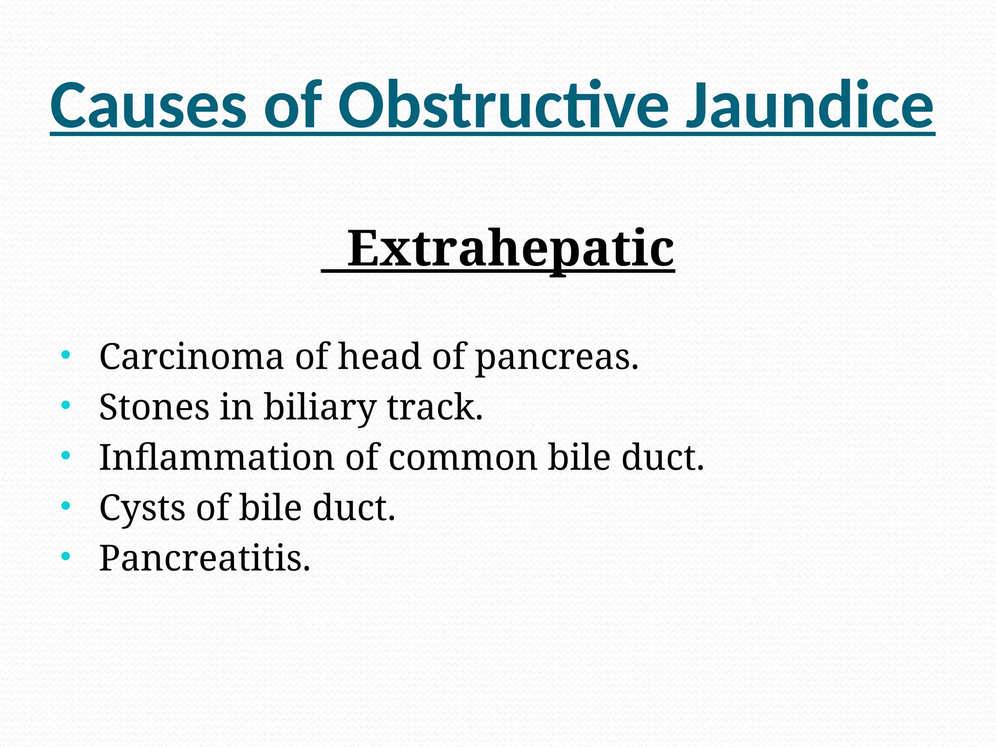 Causes of Obstructive Jaundice
Extrahepatic
• Carcinoma of head of pancreas.
• Stones in biliary track.
• Inflammation of common bile duct.
• Cysts of bile duct.
• Pancreatitis.
 