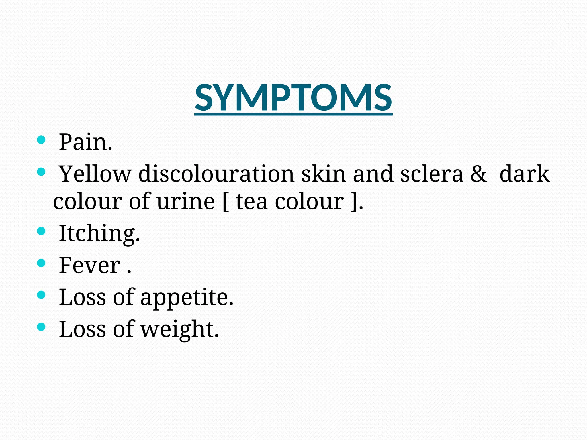 SYMPTOMS
 Pain.
 Yellow discolouration skin and sclera & dark
colour of urine [ tea colour ].
 Itching.
 Fever .
 Loss of appetite.
 Loss of weight.
 