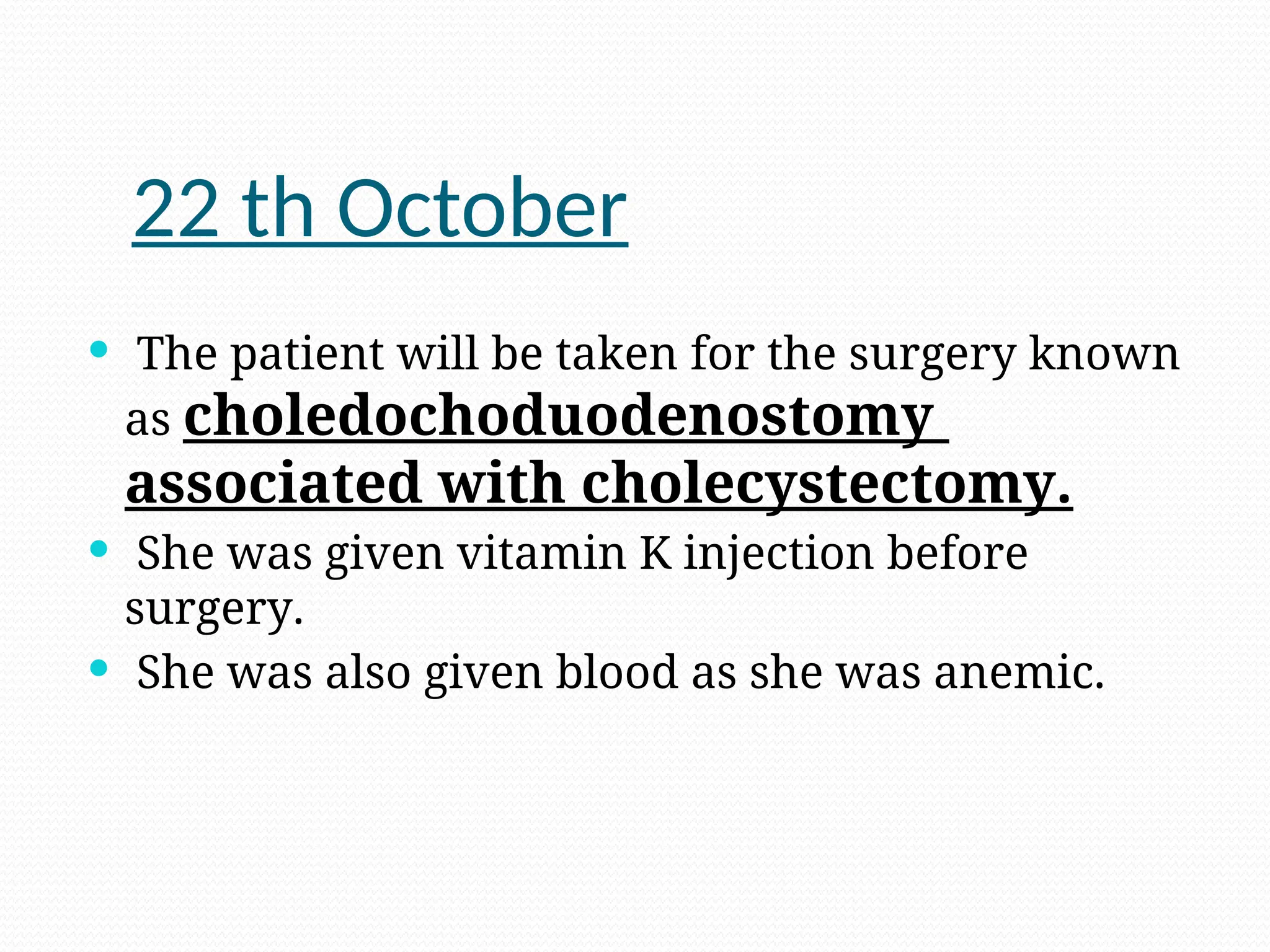 22 th October
 The patient will be taken for the surgery known
as choledochoduodenostomy
associated with cholecystectomy.
 She was given vitamin K injection before
surgery.
 She was also given blood as she was anemic.
 