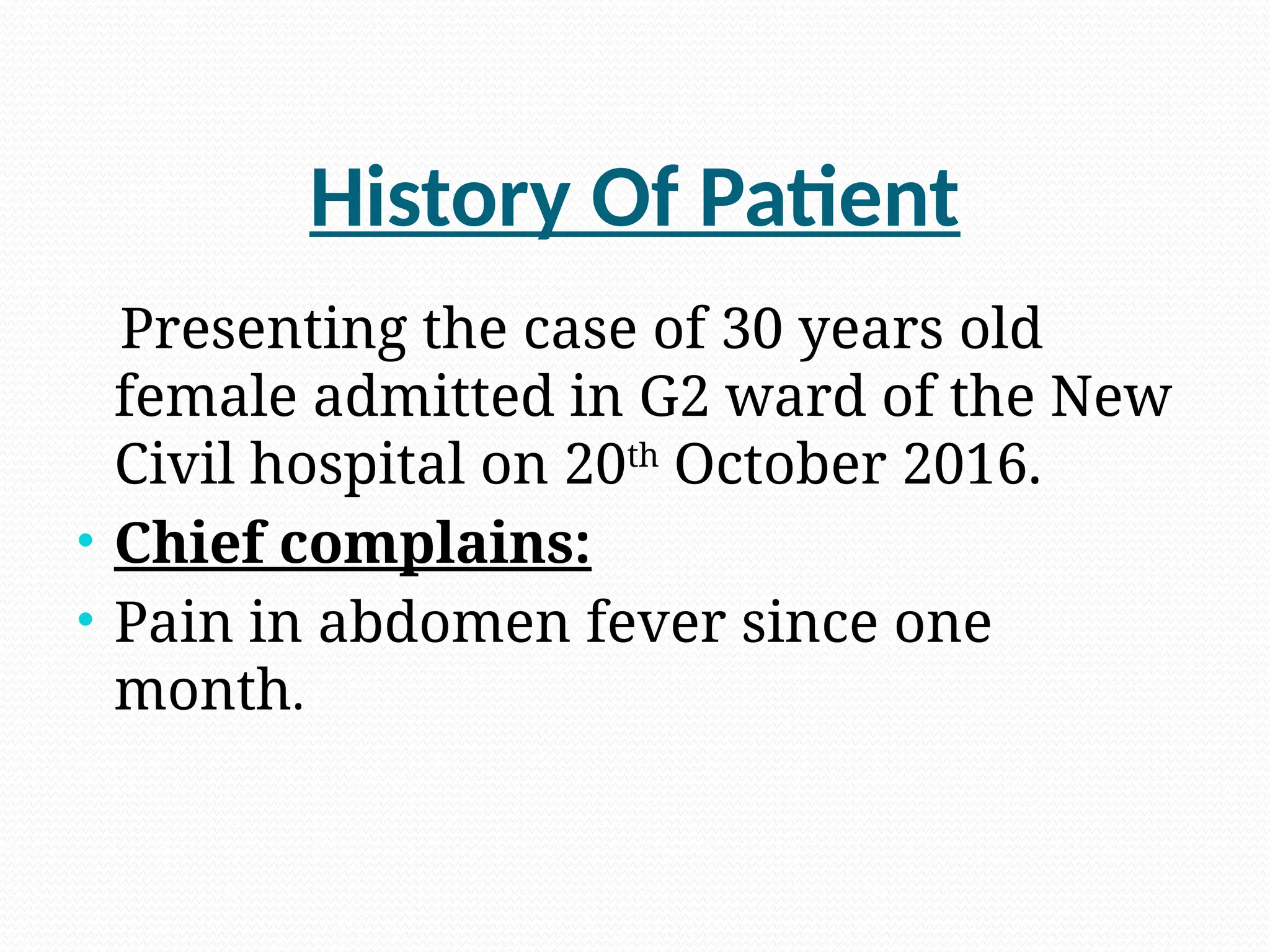 History Of Patient
Presenting the case of 30 years old
female admitted in G2 ward of the New
Civil hospital on 20th
October 2016.
• Chief complains:
• Pain in abdomen fever since one
month.
 