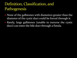  None of the gallstones with diameters greater than the
diameter of the cystic duct could be forced through it.
 Rarely, large gallstones (unable to traverse the cystic
duct) can enter the bile duct through a fistula.
 