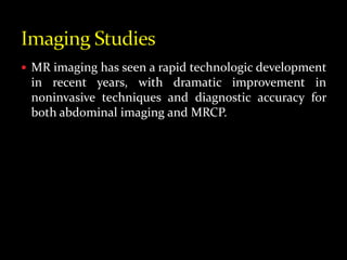  MR imaging has seen a rapid technologic development
in recent years, with dramatic improvement in
noninvasive techniques and diagnostic accuracy for
both abdominal imaging and MRCP.
 