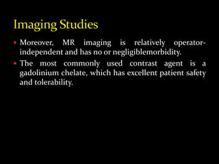  Moreover, MR imaging is relatively operator-
independent and has no or negligiblemorbidity.
 The most commonly used contrast agent is a
gadolinium chelate, which has excellent patient safety
and tolerability.
 