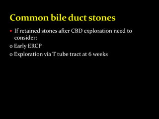  If retained stones after CBD exploration need to
consider:
o Early ERCP
o Exploration via T tube tract at 6 weeks
 