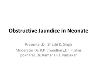 Obstructive Jaundice in Neonate
Presenter:Dr. Shashi K. Singh
Moderater:Dr. R.P. Chuadhary,Dr. Puskar
pokharel, Dr. Ramana Raj kansakar
 