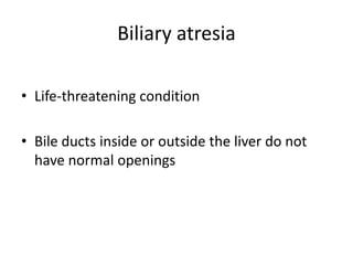 Biliary atresia
• Life-threatening condition
• Bile ducts inside or outside the liver do not
have normal openings
 