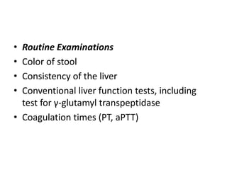 • Routine Examinations
• Color of stool
• Consistency of the liver
• Conventional liver function tests, including
test for γ-glutamyl transpeptidase
• Coagulation times (PT, aPTT)
 