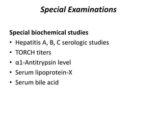 Special Examinations
Special biochemical studies
• Hepatitis A, B, C serologic studies
• TORCH titers
• α1-Antitrypsin level
• Serum lipoprotein-X
• Serum bile acid
 