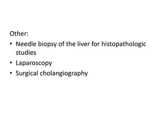 Other:
• Needle biopsy of the liver for histopathologic
studies
• Laparoscopy
• Surgical cholangiography
 