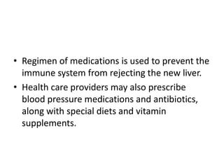 • Regimen of medications is used to prevent the
immune system from rejecting the new liver.
• Health care providers may also prescribe
blood pressure medications and antibiotics,
along with special diets and vitamin
supplements.
 