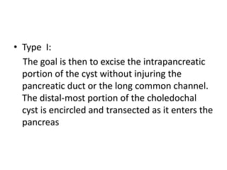 • Type I:
The goal is then to excise the intrapancreatic
portion of the cyst without injuring the
pancreatic duct or the long common channel.
The distal-most portion of the choledochal
cyst is encircled and transected as it enters the
pancreas
 