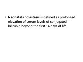 • Neonatal cholestasis is defined as prolonged
elevation of serum levels of conjugated
bilirubin beyond the first 14 days of life.
 