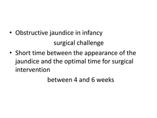 • Obstructive jaundice in infancy
surgical challenge
• Short time between the appearance of the
jaundice and the optimal time for surgical
intervention
between 4 and 6 weeks
 