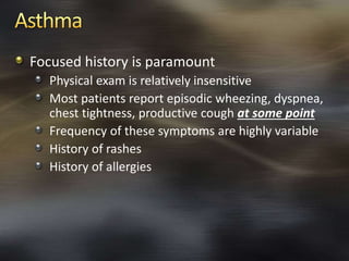 Focused history is paramount
Physical exam is relatively insensitive
Most patients report episodic wheezing, dyspnea,
chest tightness, productive cough at some point
Frequency of these symptoms are highly variable
History of rashes
History of allergies
 