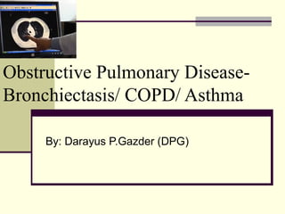 Obstructive Pulmonary Disease-
Bronchiectasis/ COPD/ Asthma
By: Darayus P.Gazder (DPG)
 
