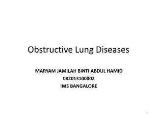 Obstructive Lung Diseases
MARYAM JAMILAH BINTI ABDUL HAMID
082013100002
IMS BANGALORE
1
 