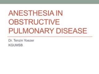 ANESTHESIA IN
OBSTRUCTIVE
PULMONARY DISEASE
Dr. Tenzin Yoezer
KGUMSB
 
