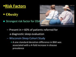  Obesity
 Strongest risk factor for OSA
– Present in > 60% of patients referred for
a diagnostic sleep evaluation
– Wisconsin Sleep Cohort Study
• A one standard deviation difference in BMI was
associated with a 4-fold increase in disease
prevalence
Risk Factors
 