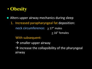• Obesity
 Alters upper airway mechanics during sleep
1. Increased parapharyngeal fat deposition:
neck circumference: > 17” males
> 16” females
With subsequent:
 smaller upper airway
 increase the collapsibility of the pharyngeal
airway
 