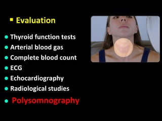  Evaluation
 Thyroid function tests
 Arterial blood gas
 Complete blood count
 ECG
 Echocardiography
 Radiological studies
 Polysomnography
 