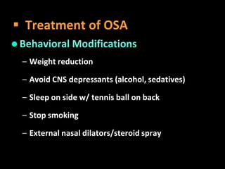 Behavioral Modifications
– Weight reduction
– Avoid CNS depressants (alcohol, sedatives)
– Sleep on side w/ tennis ball on back
– Stop smoking
– External nasal dilators/steroid spray
 Treatment of OSA
 