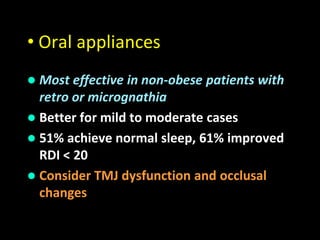 • Oral appliances
 Most effective in non-obese patients with
retro or micrognathia
 Better for mild to moderate cases
 51% achieve normal sleep, 61% improved
RDI < 20
 Consider TMJ dysfunction and occlusal
changes
 