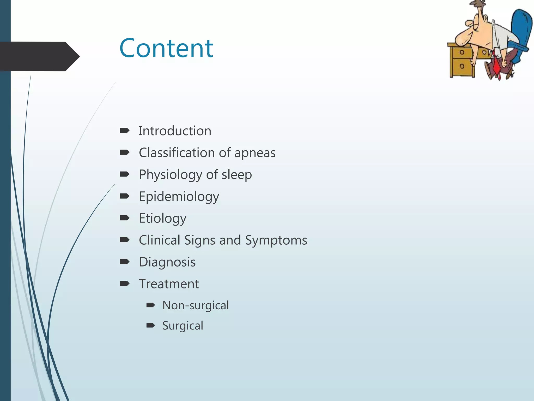 Content
 Introduction
 Classification of apneas
 Physiology of sleep
 Epidemiology
 Etiology
 Clinical Signs and Symptoms
 Diagnosis
 Treatment
 Non-surgical
 Surgical
 