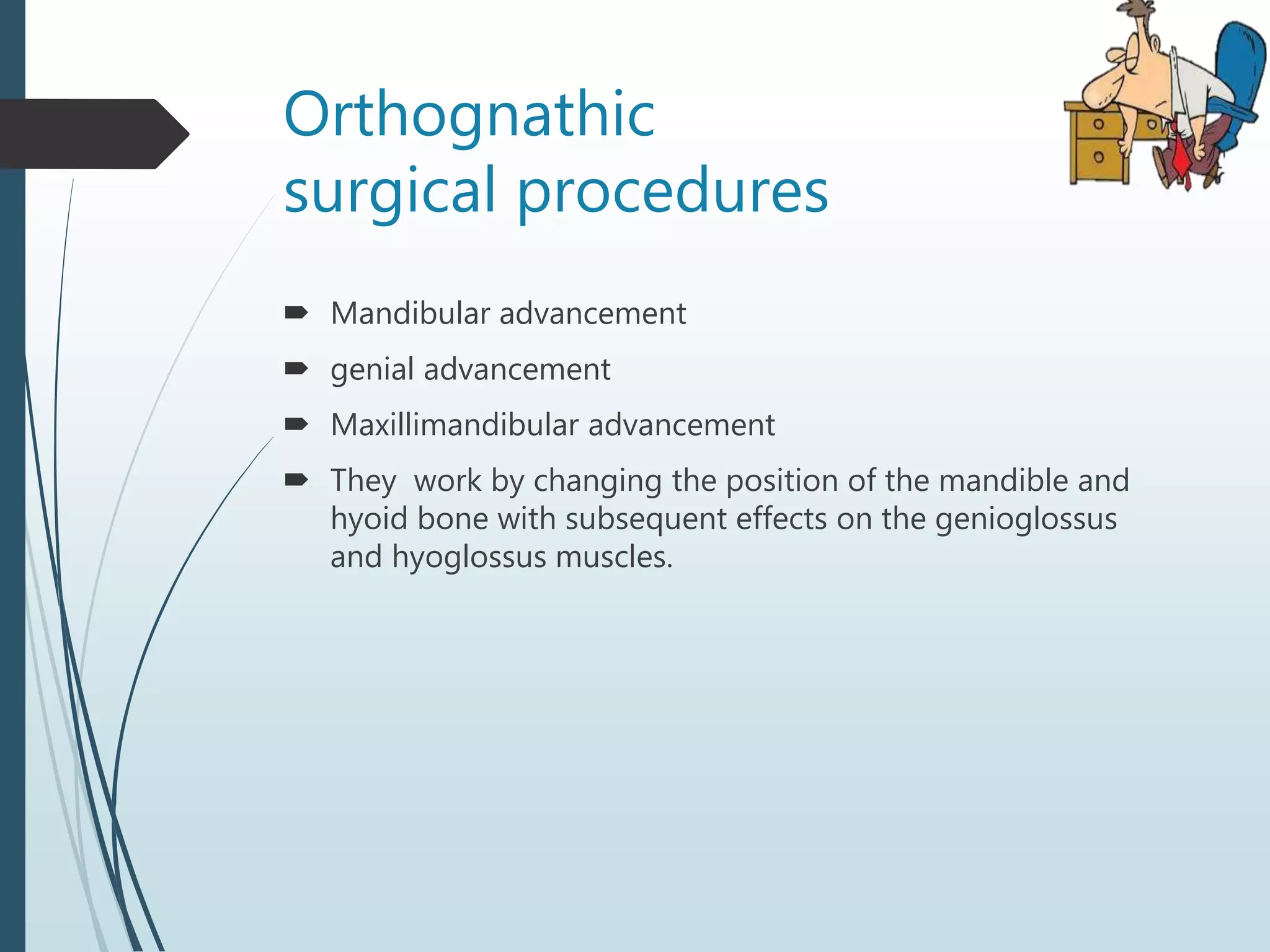 Orthognathic
surgical procedures
 Mandibular advancement
 genial advancement
 Maxillimandibular advancement
 They work by changing the position of the mandible and
hyoid bone with subsequent effects on the genioglossus
and hyoglossus muscles.
 