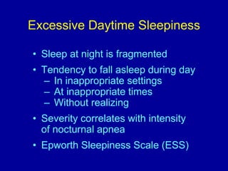 • Sleep at night is fragmented
• Tendency to fall asleep during day
– In inappropriate settings
– At inappropriate times
– Without realizing
• Severity correlates with intensity
of nocturnal apnea
• Epworth Sleepiness Scale (ESS)
Excessive Daytime Sleepiness
 
