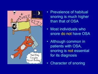 • Prevalence of habitual
snoring is much higher
than that of OSA
• Most individuals who
snore do not have OSA
• Although common in
patients with OSA,
snoring is not essential
for its diagnosis
• Character of snoring
 