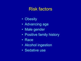 Risk factors
• Obesity
• Advancing age
• Male gender
• Positive family history
• Race
• Alcohol ingestion
• Sedative use
 