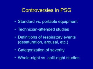 • Standard vs. portable equipment
• Technician-attended studies
• Definitions of respiratory events
(desaturation, arousal, etc.)
• Categorization of severity
• Whole-night vs. split-night studies
Controversies in PSG
 